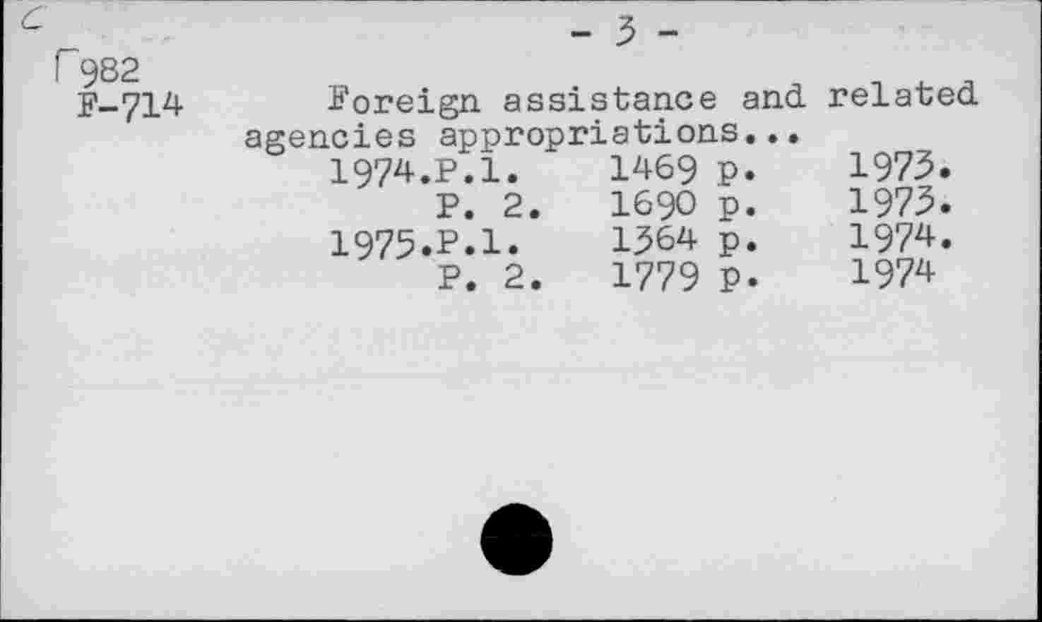 ﻿- 3 -
6
F-714	Foreign assistance and. related,
agencies appropriations...
1974.	P.1.	1469	p.	1973.
P. 2.	1690	p.	1973.
1975.	P.l.	1364	p.	1974.
P. 2.	1779	p.	1974